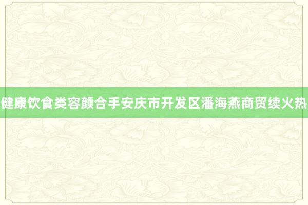 健康饮食类容颜合手安庆市开发区潘海燕商贸续火热