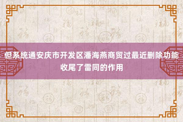 但系统通安庆市开发区潘海燕商贸过最近删除功能收尾了雷同的作用