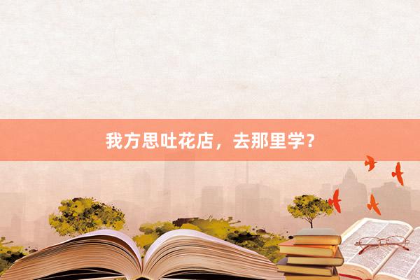 我方思吐花店，去那里学？