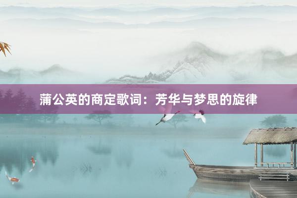 蒲公英的商定歌词：芳华与梦思的旋律
