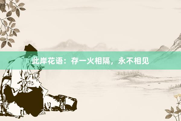此岸花语：存一火相隔，永不相见