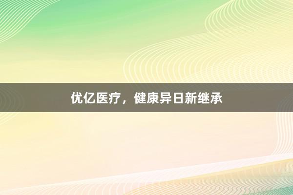 优亿医疗，健康异日新继承