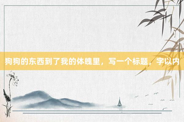 狗狗的东西到了我的体魄里，写一个标题，字以内