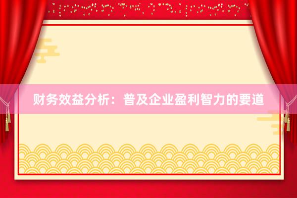 财务效益分析：普及企业盈利智力的要道